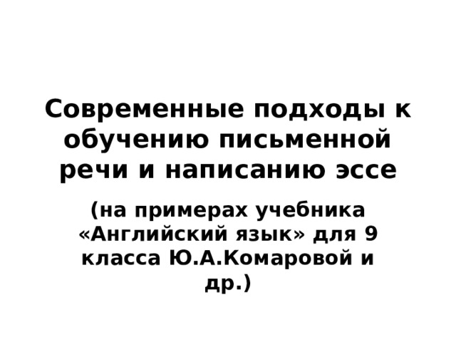 Современные подходы к обучению письменной речи и написанию эссе (на примерах учебника «Английский язык» для 9 класса Ю.А.Комаровой и др.)    