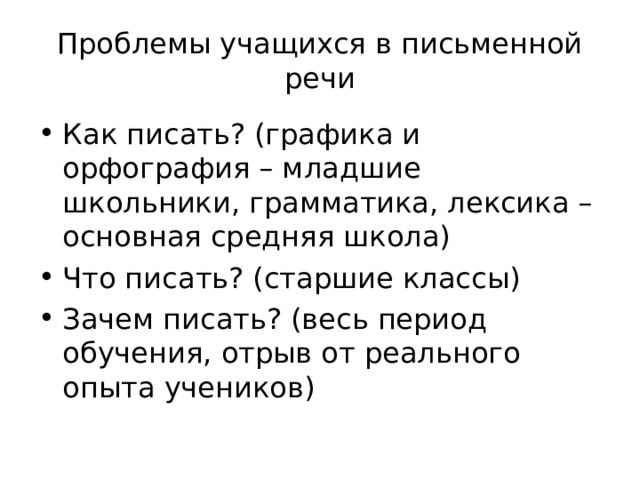 Проблемы учащихся в письменной речи Как писать? (графика и орфография – младшие школьники, грамматика, лексика – основная средняя школа) Что писать? (старшие классы) Зачем писать? (весь период обучения, отрыв от реального опыта учеников) 