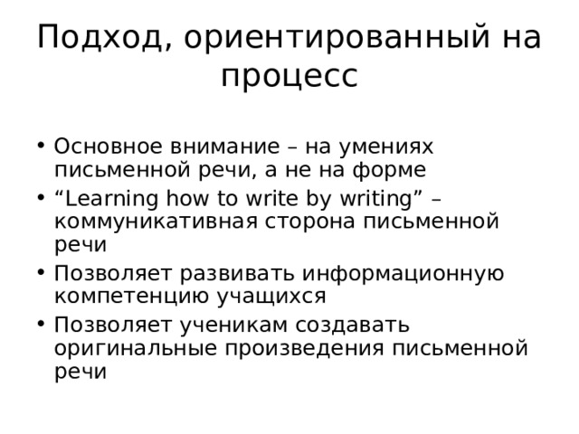 Подход, ориентированный на процесс Основное внимание – на умениях письменной речи, а не на форме “ Learning how to write by writing” – коммуникативная сторона письменной речи Позволяет развивать информационную компетенцию учащихся Позволяет ученикам создавать оригинальные произведения письменной речи 