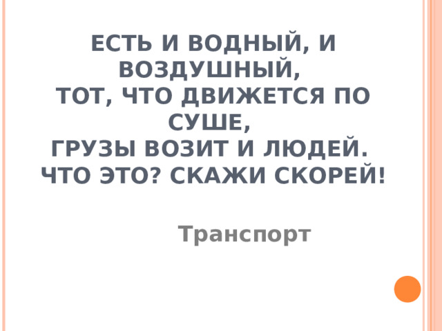 ЕСТЬ И ВОДНЫЙ, И ВОЗДУШНЫЙ,  ТОТ, ЧТО ДВИЖЕТСЯ ПО СУШЕ,  ГРУЗЫ ВОЗИТ И ЛЮДЕЙ.  ЧТО ЭТО? СКАЖИ СКОРЕЙ! Транспорт 