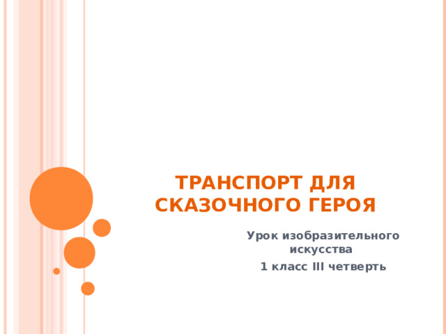 ТРАНСПОРТ ДЛЯ СКАЗОЧНОГО ГЕРОЯ Урок изобразительного искусства 1 класс III четверть 
