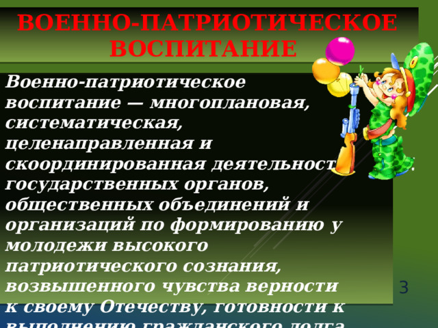 ВОЕННО-ПАТРИОТИЧЕСКОЕ ВОСПИТАНИЕ Военно-патриотическое воспитание — многоплановая, систематическая, целенаправленная и скоординированная деятельность государственных органов, общественных объединений и организаций по формированию у молодежи высокого патриотического сознания, возвышенного чувства верности к своему Отечеству, готовности к выполнению гражданского долга, важнейших конституционных обязанностей по защите интересов Родины.  
