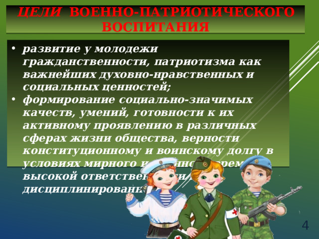Цели военно-патриотического воспитания развитие у молодежи гражданственности, патриотизма как важнейших духовно-нравственных и социальных ценностей; формирование социально-значимых качеств, умений, готовности к их активному проявлению в различных сферах жизни общества, верности конституционному и воинскому долгу в условиях мирного и военного времени, высокой ответственности и дисциплинированности.  