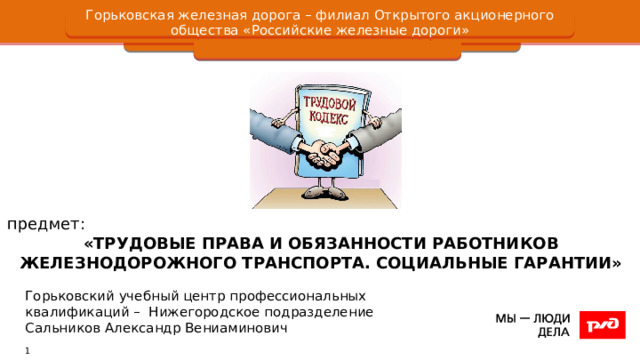 Горьковская железная дорога – филиал Открытого акционерного общества «Российские железные дороги» предмет:  «ТРУДОВЫЕ ПРАВА И ОБЯЗАННОСТИ РАБОТНИКОВ ЖЕЛЕЗНОДОРОЖНОГО ТРАНСПОРТА. СОЦИАЛЬНЫЕ ГАРАНТИИ» Горьковский учебный центр профессиональных квалификаций – Нижегородское подразделение Сальников Александр Вениаминович 