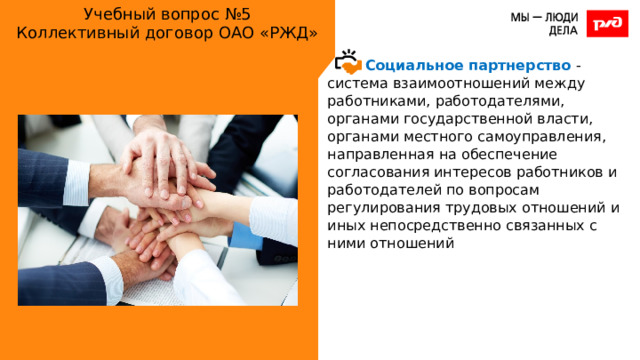 Учебный вопрос №5  Коллективный договор ОАО «РЖД» Социальное партнерство - система взаимоотношений между работниками, работодателями, органами государственной власти, органами местного самоуправления, направленная на обеспечение согласования интересов работников и работодателей по вопросам регулирования трудовых отношений и иных непосредственно связанных с ними отношений 