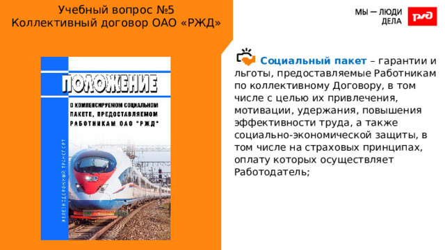 Учебный вопрос №5  Коллективный договор ОАО «РЖД» Социальный пакет – гарантии и льготы, предоставляемые Работникам по коллективному Договору, в том числе с целью их привлечения, мотивации, удержания, повышения эффективности труда, а также социально-экономической защиты, в том числе на страховых принципах, оплату которых осуществляет Работодатель; 