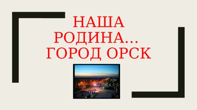 Наша родина…  город Орск 