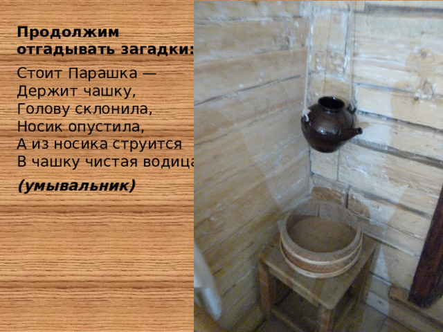 Продолжим отгадывать загадки: Стоит Парашка —  Держит чашку,   Голову склонила,   Носик опустила,   А из носика струится  В чашку чистая водица.  (умывальник)   
