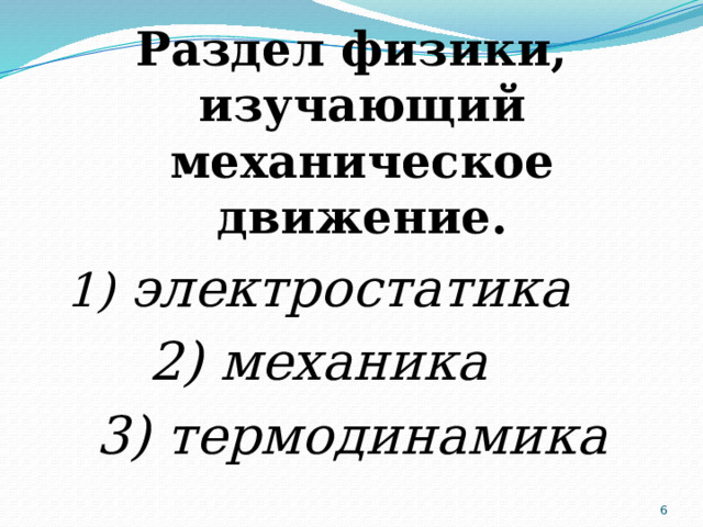 Раздел физики, изучающий механическое движение. 1)  электростатика 2) механика 3) термодинамика  