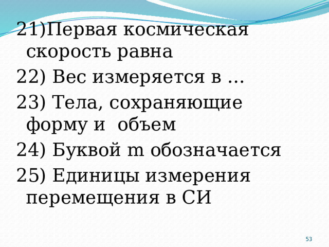 21)Первая космическая скорость равна 22) Вес измеряется в … 23) Тела, сохраняющие форму и объем 24) Буквой m обозначается 25) Единицы измерения перемещения в СИ  