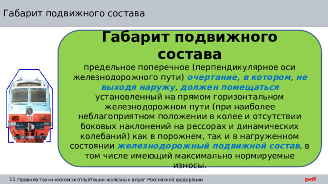 Габарит подвижного состава Габарит подвижного состава предельное поперечное (перпендикулярное оси железнодорожного пути) очертание,  в котором , не выходя наружу , должен помещаться установленный на прямом горизонтальном железнодорожном пути (при наиболее неблагоприятном положении в колее и отсутствии боковых наклонений на рессорах и динамических колебаний) как в порожнем, так и в нагруженном состоянии железнодорожный подвижной состав , в том числе имеющий максимально нормируемые износы. 