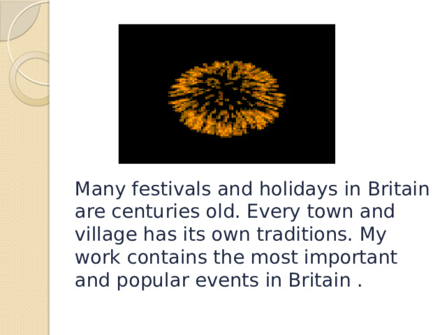    Many festivals and holidays in Britain are centuries old. Every town and village has its own traditions. My work contains the most important and popular events in Britain . 