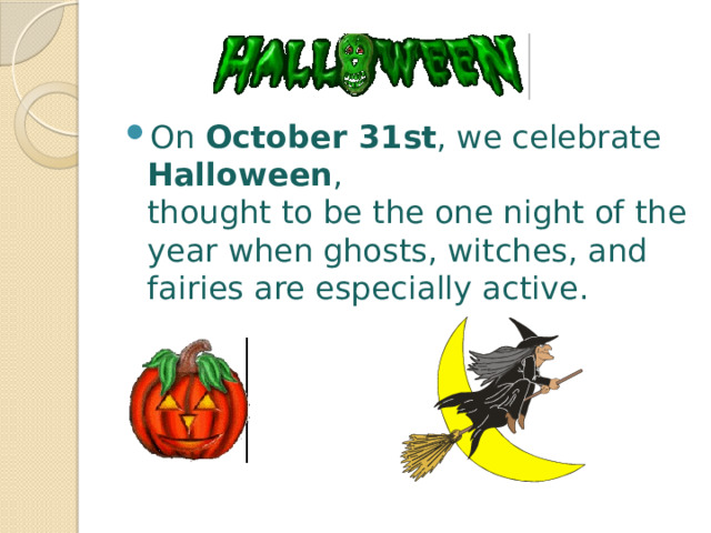 On October 31st , we celebrate Halloween ,  thought to be the one night of the year when ghosts, witches, and fairies are especially active. 