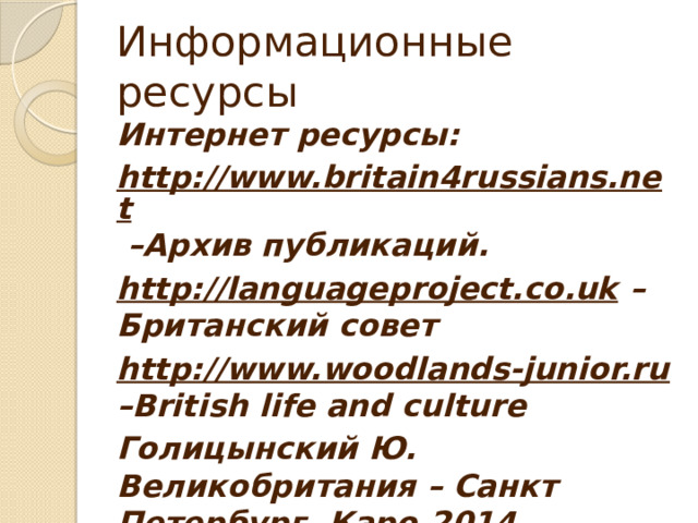 Информационные ресурсы Интернет ресурсы: http://www.britain4russians.net – Архив публикаций. http://languageproject.co.uk – Британский совет http://www.woodlands-junior.ru – British life and culture Голицынский Ю. Великобритания – Санкт Петербург. Каро,2014 