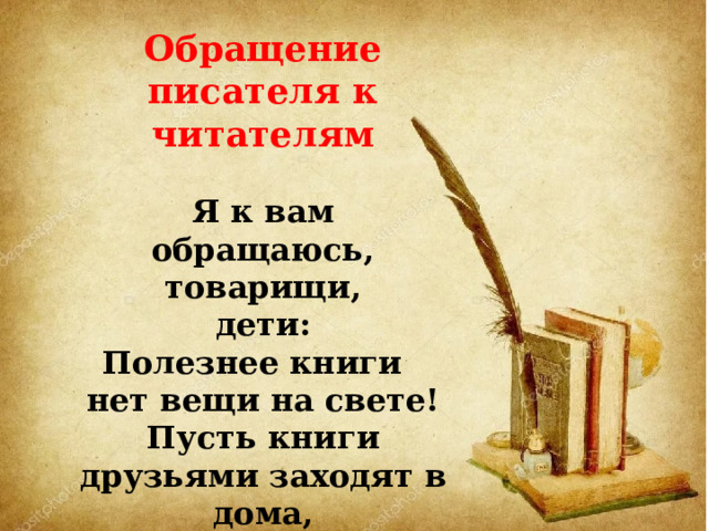 Обращение писателя к читателям     Я к вам обращаюсь, товарищи, дети:  Полезнее книги нет вещи на свете!  Пусть книги друзьями заходят в дома,  Читайте всю жизнь, набирайтесь ума!  (С. Михалков) 