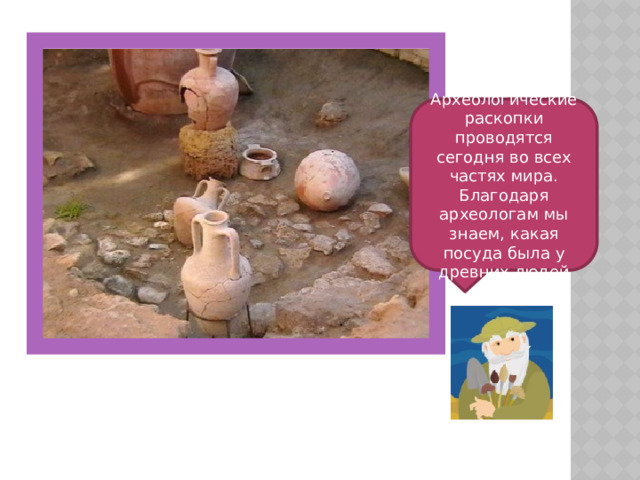 Археологические раскопки проводятся сегодня во всех частях мира. Благодаря археологам мы знаем, какая посуда была у древних людей 
