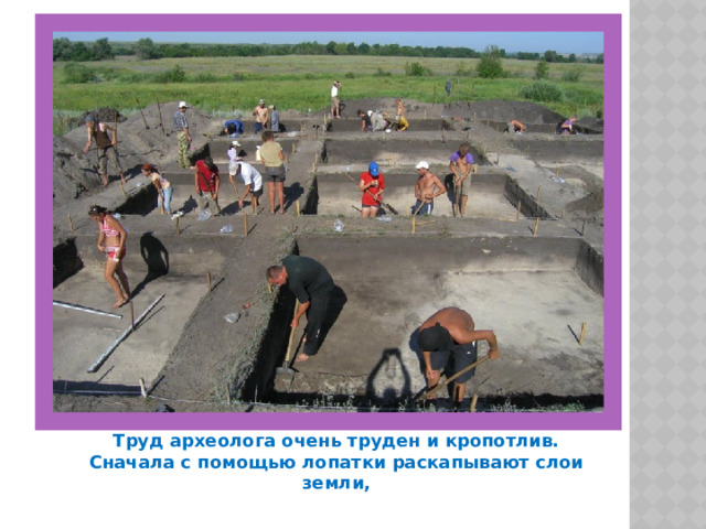 Труд археолога очень труден и кропотлив. Сначала с помощью лопатки раскапывают слои земли, 