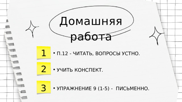 Домашняя работа 1 П.12 - ЧИТАТЬ, ВОПРОСЫ УСТНО. П.12 - ЧИТАТЬ, ВОПРОСЫ УСТНО. 2 УЧИТЬ КОНСПЕКТ. УЧИТЬ КОНСПЕКТ. 3 УПРАЖНЕНИЕ 9 (1-5) - ПИСЬМЕННО. УПРАЖНЕНИЕ 9 (1-5) - ПИСЬМЕННО. 