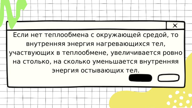 Если нет теплообмена с окружающей средой, то внутренняя энергия нагревающихся тел, участвующих в теплообмене, увеличивается ровно на столько, на сколько уменьшается внутренняя энергия остывающих тел. 