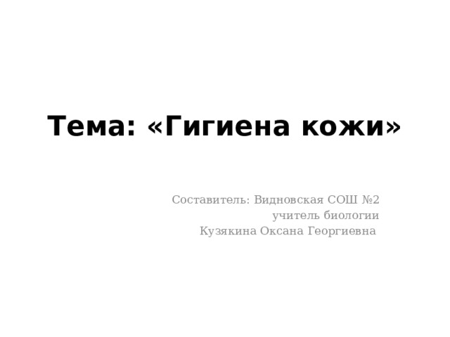 Тема: «Гигиена кожи»   Составитель: Видновская СОШ №2 учитель биологии  Кузякина Оксана Георгиевна 