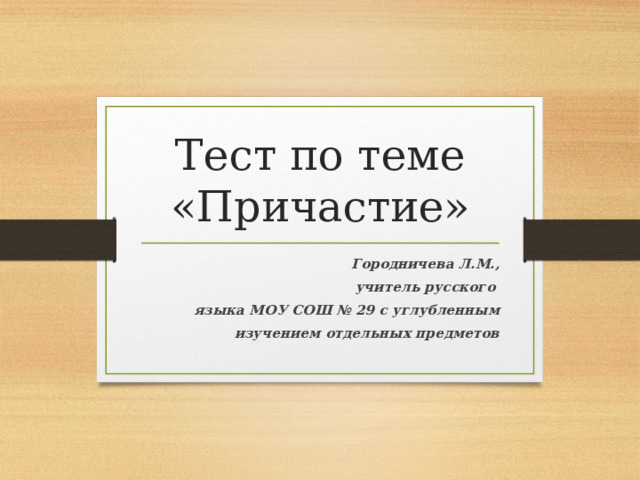 Тест по теме «Причастие» Городничева Л.М.,  учитель русского языка МОУ СОШ № 29 с углубленным  изучением отдельных предметов 