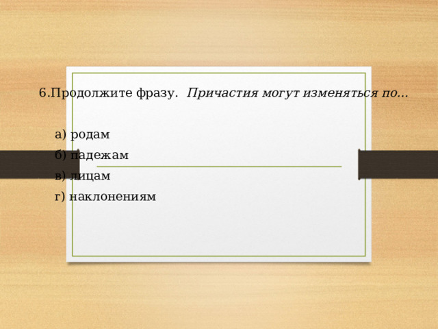  6.Продолжите фразу. Причастия могут изменяться по…   а) родам  б) падежам  в) лицам  г) наклонениям 