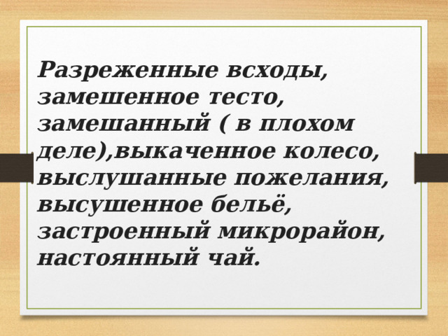 Разреженные всходы, замешенное тесто, замешанный ( в плохом деле),выкаченное колесо, выслушанные пожелания, высушенное бельё, застроенный микрорайон, настоянный чай. 