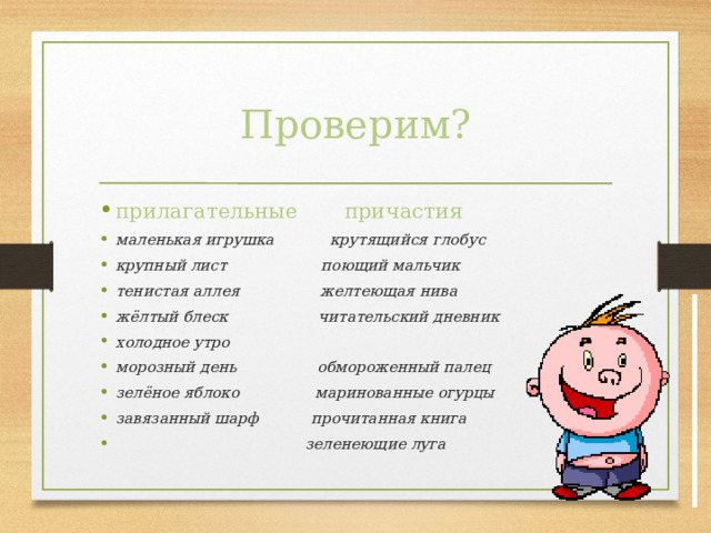 Проверим? прилагательные причастия маленькая игрушка  крутящийся глобус крупный лист поющий мальчик тенистая аллея желтеющая нива жёлтый блеск читательский дневник холодное утро морозный день обмороженный палец зелёное яблоко маринованные огурцы завязанный шарф прочитанная книга  зеленеющие луга  