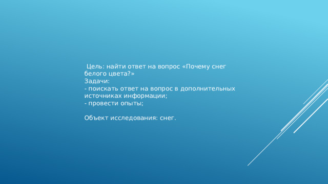  Цель: найти ответ на вопрос «Почему снег белого цвета?» Задачи: - поискать ответ на вопрос в дополнительных источниках информации; - провести опыты; Объект исследования: снег. 