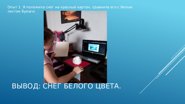 Опыт 1. Я положила снег на красный картон, сравнила его с белым листом бумаги. Вывод: Снег белого цвета. 
