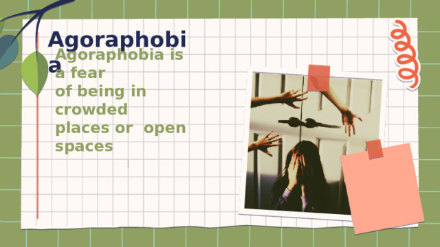 Agoraphobia Agoraphobia is a fear  of being in crowded  places or open spaces 