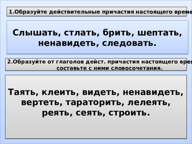 1.Образуйте действительные причастия настоящего времени. Слышать, стлать, брить, шептать, ненавидеть, следовать. 2.Образуйте от глаголов дейст. причастия настоящего времени ,  составьте с ними словосочетания. Таять, клеить, видеть, ненавидеть, вертеть, тараторить, лелеять, реять, сеять, строить.  