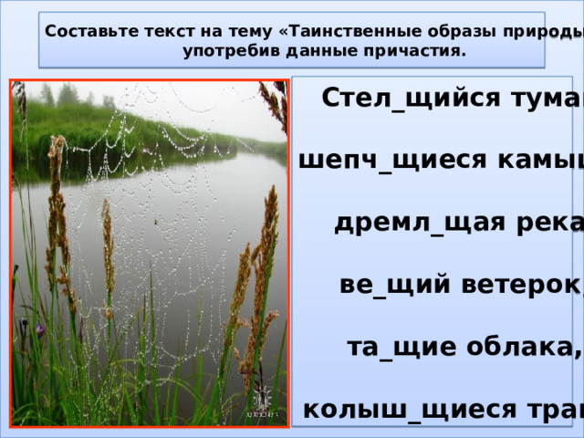 Составьте текст на тему «Таинственные образы природы», употребив данные причастия. Стел_щийся туман,  шепч_щиеся камыши,  дремл_щая река,  ве_щий ветерок,  та_щие облака,  колыш_щиеся травы. 