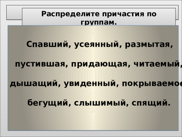 . Распределите причастия по группам.  Спавший, усеянный, размытая,  пустившая, придающая, читаемый,  дышащий, увиденный, покрываемое,  бегущий, слышимый, спящий.  