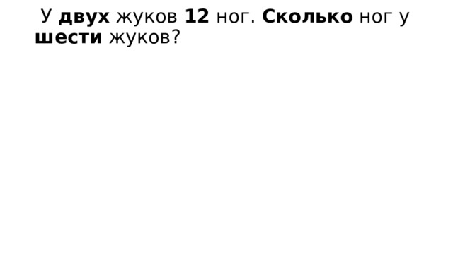  У двух жуков 12 ног. Сколько ног у шести жуков?   