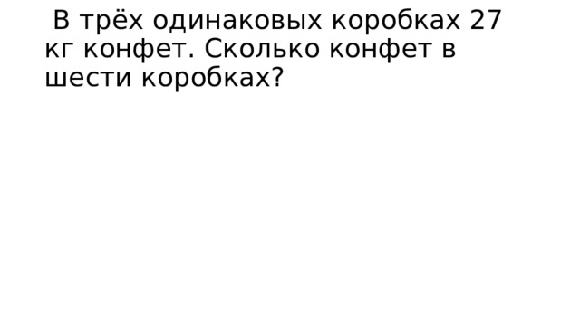  В трёх одинаковых коробках 27 кг конфет. Сколько конфет в шести коробках? 