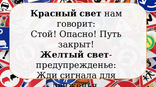 Красный  свет нам говорит: Стой! Опасно! Путь закрыт! Желтый свет -предупрежденье: Жди сигнала для движенья. Зеленый свет открыл дорогу: Переходить ребята могут! 