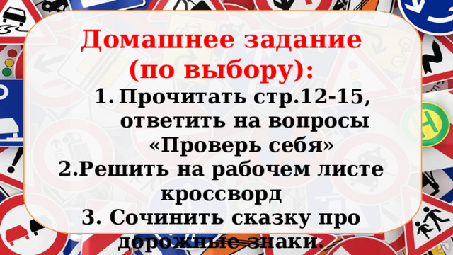 Домашнее задание (по выбору): Прочитать стр.12-15, ответить на вопросы «Проверь себя» Прочитать стр.12-15, ответить на вопросы «Проверь себя» 2.Решить на рабочем листе кроссворд 3. Сочинить сказку про дорожные знаки. 