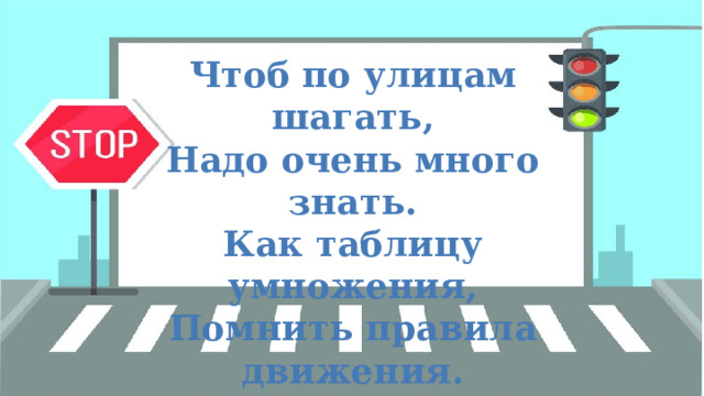 Чтоб по улицам шагать, Надо очень много знать. Как таблицу умножения, Помнить правила движения. 