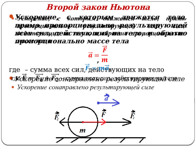 Второй закон Ньютона Ускорение, с которым движется тело, прямо пропорционально результирующей всех сил, действующих на тело, и обратно пропорционально массе тела    , где – сумма всех сил, действующих на тело Ускорение сонаправлено результирующей силе  