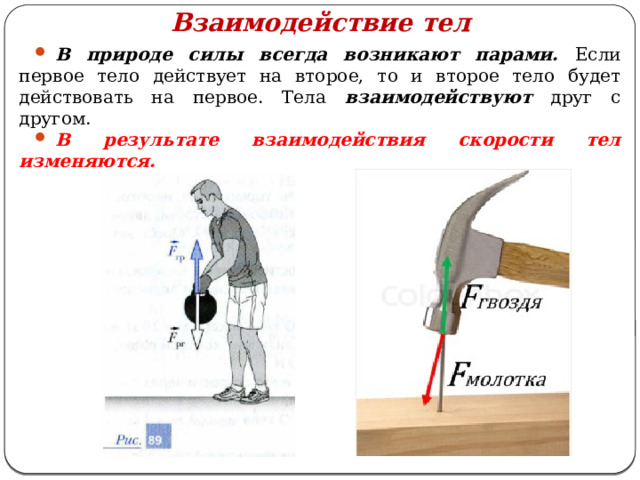 Взаимодействие тел В природе силы всегда возникают парами. Если первое тело действует на второе, то и второе тело будет действовать на первое. Тела взаимодействуют друг с другом. В результате взаимодействия скорости тел изменяются. 