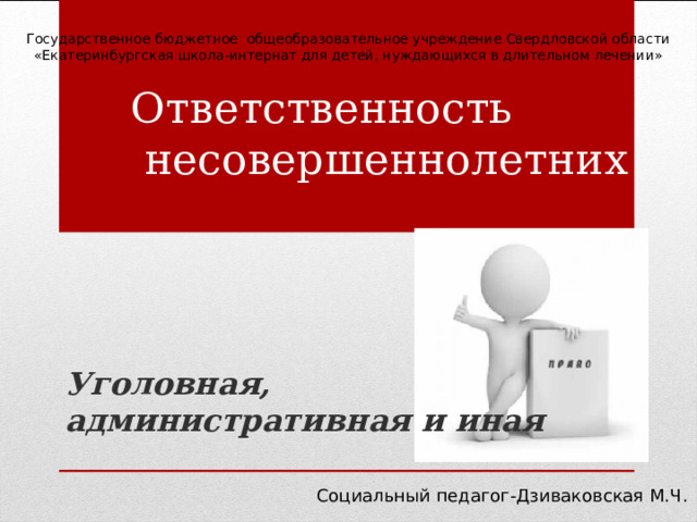Государственное бюджетное общеобразовательное учреждение Свердловской области «Екатеринбургская школа-интернат для детей, нуждающихся в длительном лечении»   Ответственность  несовершеннолетних   Уголовная, административная и иная  Социальный педагог-Дзиваковская М.Ч. 