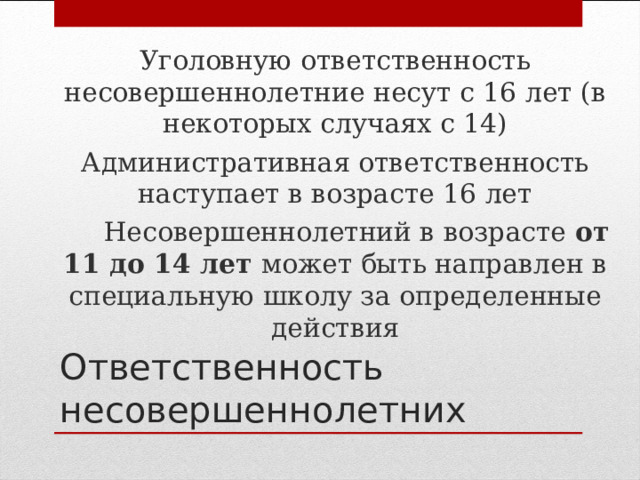 Уголовную ответственность несовершеннолетние несут с 16 лет (в некоторых случаях с 14) Административная ответственность наступает в возрасте 16 лет  Несовершеннолетний в возрасте от 11 до 14 лет может быть направлен в специальную школу за определенные действия Ответственность несовершеннолетних 