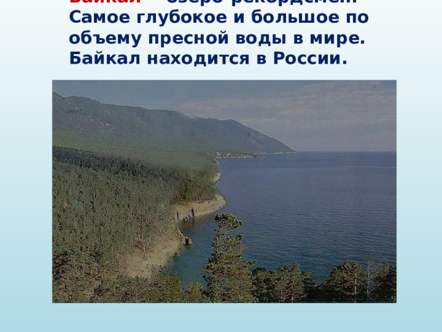 Байкал - озеро-рекордсмен. Самое глубокое и большое по объему пресной воды в мире. Байкал находится в России.  