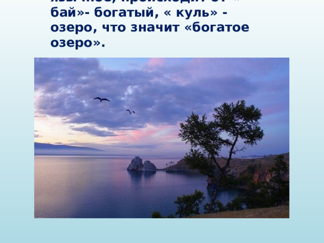 Слово « Байкал»- тюрко-язычное, происходит от « бай»- богатый, « куль» - озеро, что значит «богатое озеро».  