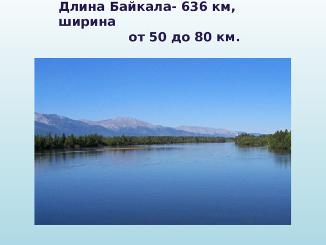 Длина Байкала- 636 км, ширина  от 50 до 80 км. 