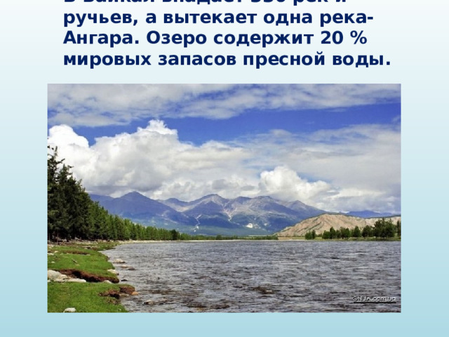 В Байкал впадает 336 рек и ручьев, а вытекает одна река- Ангара. Озеро содержит 20 % мировых запасов пресной воды. 