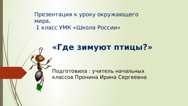 Презентация к уроку окружающего мира,  1 класс УМК «Школа России» «Где зимуют птицы?»   Подготовила : учитель начальных классов Пронина Ирина Сергеевна 