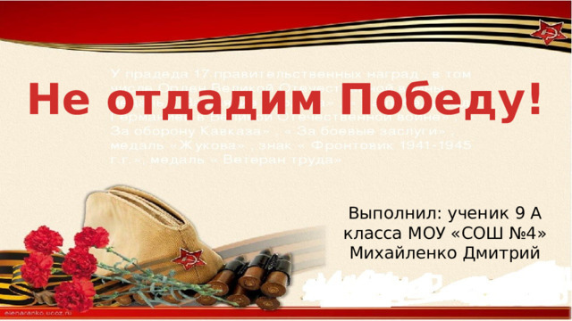 Не отдадим Победу! Выполнил: ученик 9 А класса МОУ «СОШ №4» Михайленко Дмитрий 