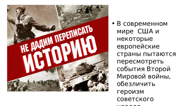 В современном мире США и некоторые европейские страны пытаются пересмотреть события Второй Мировой войны, обезличить героизм советского народа. 